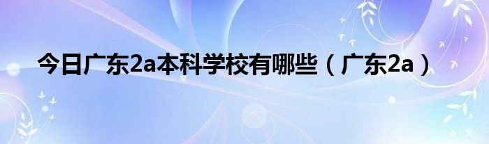 今日广东2a本科学校有哪些（广东2a）