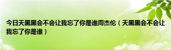 今日天黑黑会不会让我忘了你是谁周杰伦（天黑黑会不会让我忘了你是谁）