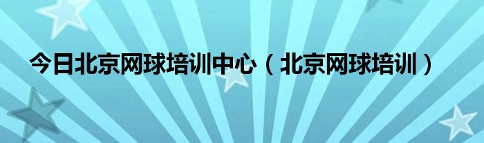 今日北京网球培训中心（北京网球培训）