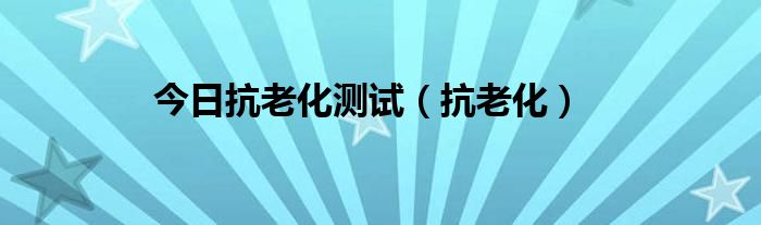 今日抗老化测试（抗老化）