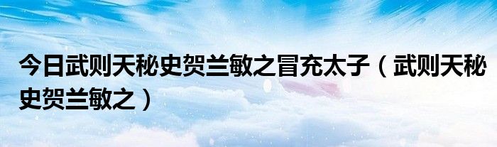 今日武则天秘史贺兰敏之冒充太子（武则天秘史贺兰敏之）