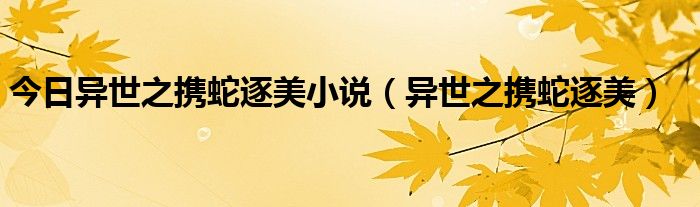 今日异世之携蛇逐美小说（异世之携蛇逐美）