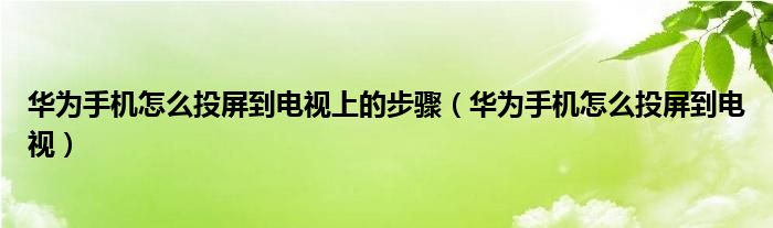 华为手机怎么投屏到电视上的步骤（华为手机怎么投屏到电视）