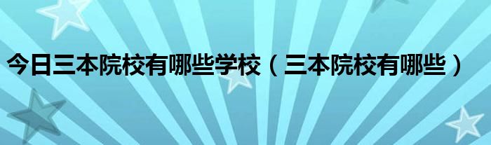 今日三本院校有哪些学校（三本院校有哪些）