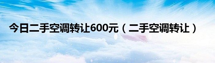 今日二手空调转让600元（二手空调转让）