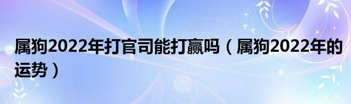 属狗2022年打官司能打赢吗（属狗2022年的运势）