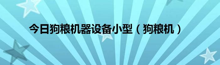 今日狗粮机器设备小型（狗粮机）