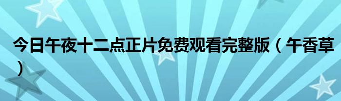 今日午夜十二点正片免费观看完整版（午香草）