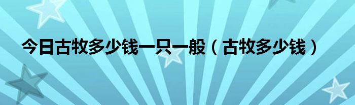 今日古牧多少钱一只一般（古牧多少钱）