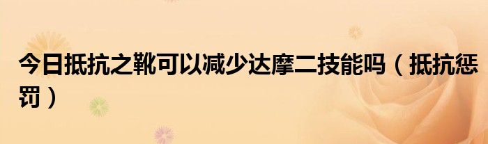 今日抵抗之靴可以减少达摩二技能吗（抵抗惩罚）