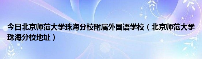 今日北京师范大学珠海分校附属外国语学校（北京师范大学珠海分校地址）