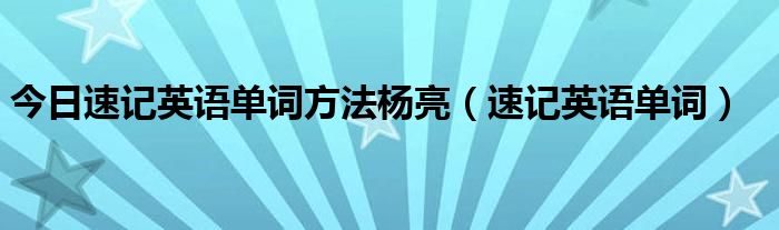 今日速记英语单词方法杨亮（速记英语单词）