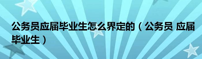 公务员应届毕业生怎么界定的（公务员 应届毕业生）