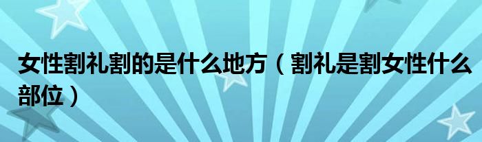 女性割礼割的是什么地方（割礼是割女性什么部位）