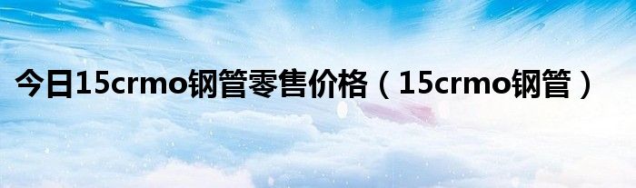 今日15crmo钢管零售价格（15crmo钢管）