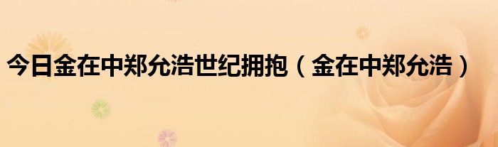 今日金在中郑允浩世纪拥抱（金在中郑允浩）