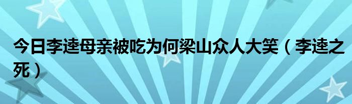 今日李逵母亲被吃为何梁山众人大笑（李逵之死）