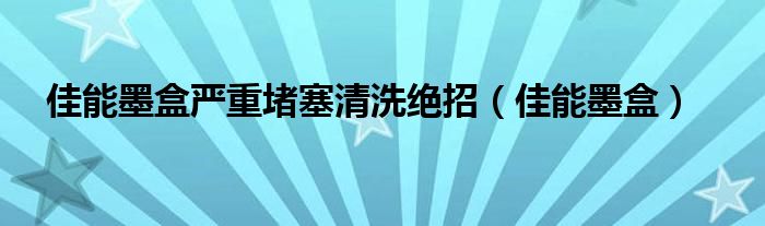 佳能墨盒严重堵塞清洗绝招（佳能墨盒）