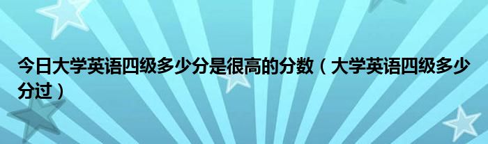 今日大学英语四级多少分是很高的分数（大学英语四级多少分过）