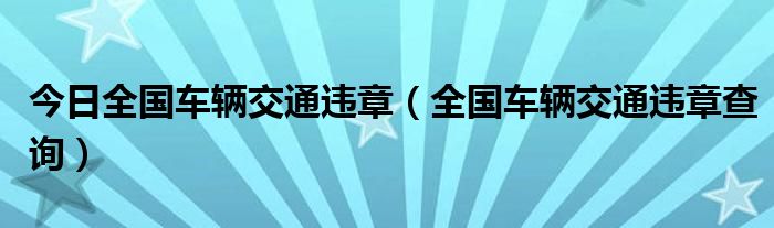 今日全国车辆交通违章（全国车辆交通违章查询）