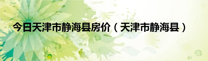 今日天津市静海县房价（天津市静海县）