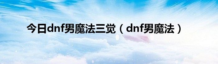 今日dnf男魔法三觉（dnf男魔法）