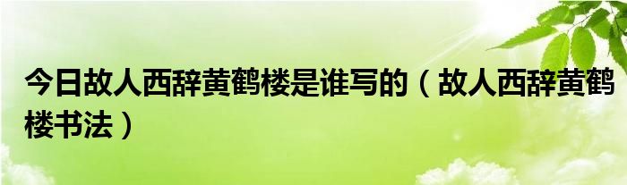 今日故人西辞黄鹤楼是谁写的（故人西辞黄鹤楼书法）