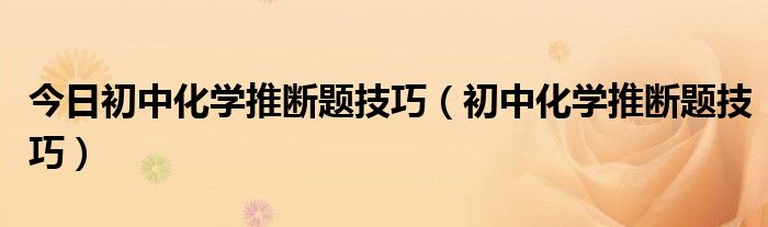 今日初中化学推断题技巧（初中化学推断题技巧）