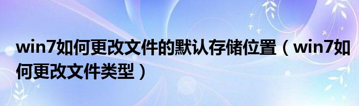 win7如何更改文件的默认存储位置（win7如何更改文件类型）