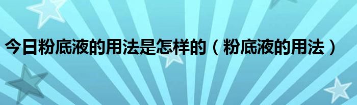 今日粉底液的用法是怎样的（粉底液的用法）