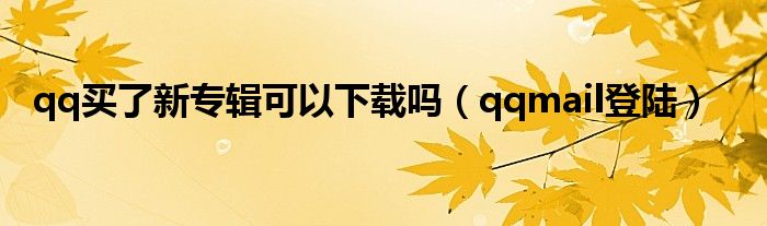 qq买了新专辑可以下载吗（qqmail登陆）