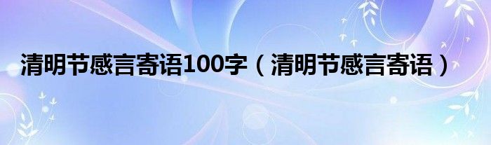 清明节感言寄语100字（清明节感言寄语）