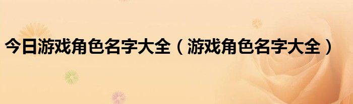 今日游戏角色名字大全（游戏角色名字大全）