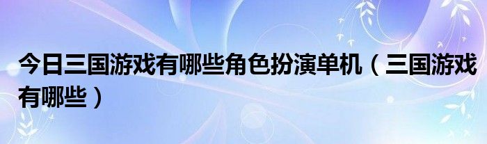 今日三国游戏有哪些角色扮演单机（三国游戏有哪些）