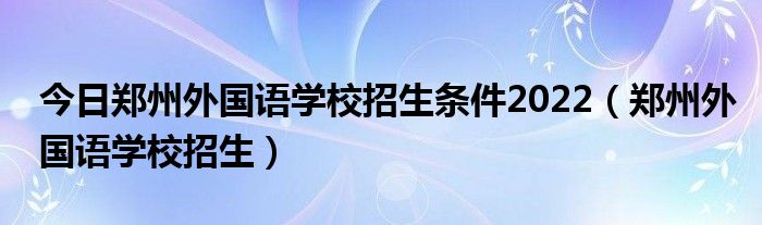 今日郑州外国语学校招生条件2022（郑州外国语学校招生）