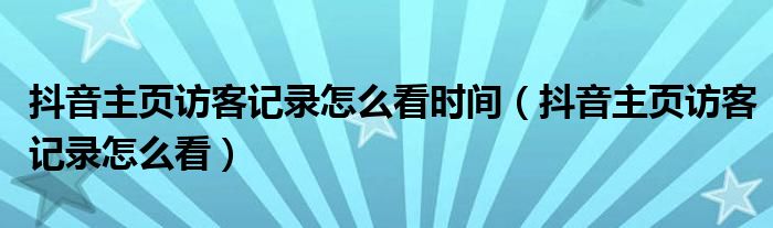 抖音主页访客记录怎么看时间（抖音主页访客记录怎么看）