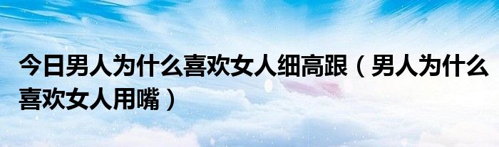 今日男人为什么喜欢女人细高跟（男人为什么喜欢女人用嘴）