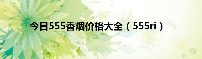 今日555香烟价格大全（555ri）