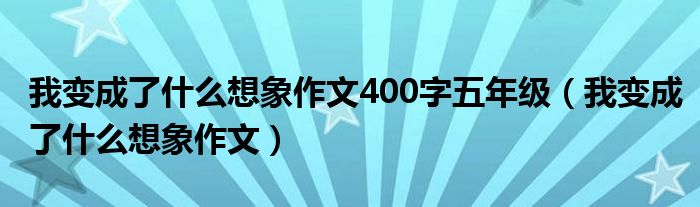 我变成了什么想象作文400字五年级（我变成了什么想象作文）