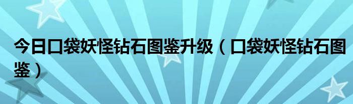 今日口袋妖怪钻石图鉴升级（口袋妖怪钻石图鉴）