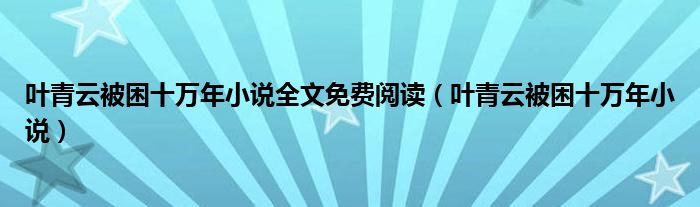 叶青云被困十万年小说全文免费阅读（叶青云被困十万年小说）