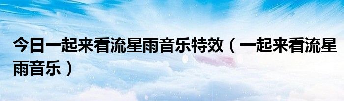 今日一起来看流星雨音乐特效（一起来看流星雨音乐）