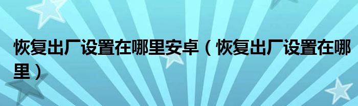 恢复出厂设置在哪里安卓（恢复出厂设置在哪里）