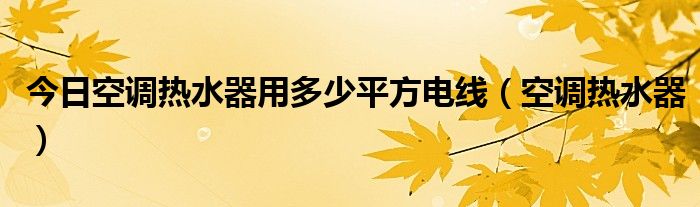 今日空调热水器用多少平方电线（空调热水器）