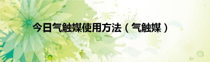 今日气触媒使用方法（气触媒）