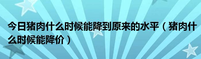 今日猪肉什么时候能降到原来的水平（猪肉什么时候能降价）