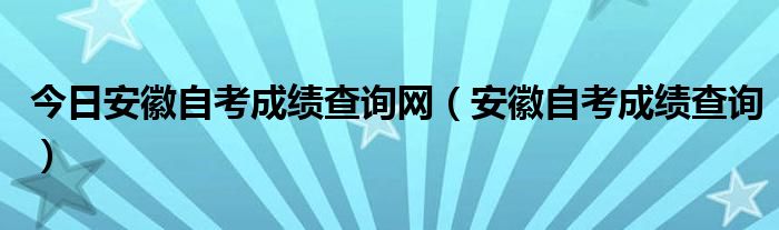 今日安徽自考成绩查询网（安徽自考成绩查询）