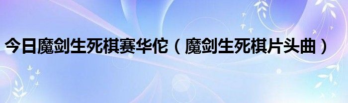 今日魔剑生死棋赛华佗（魔剑生死棋片头曲）