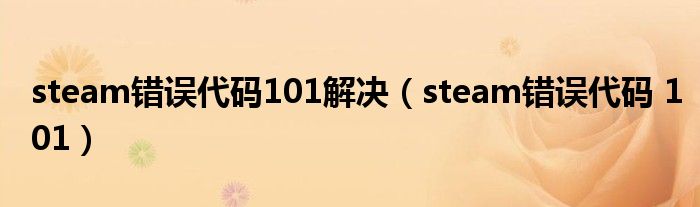 steam错误代码101解决（steam错误代码 101）