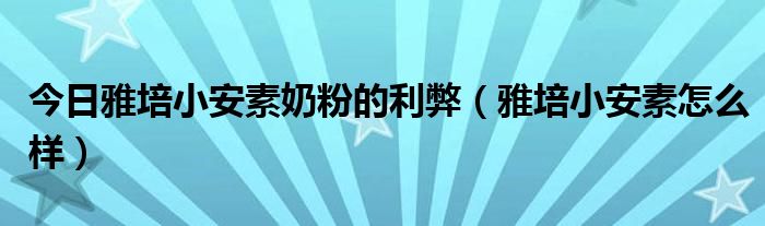 今日雅培小安素奶粉的利弊（雅培小安素怎么样）